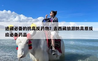 进藏必备的抗高反药物？去西藏旅游防高原反应必备药品