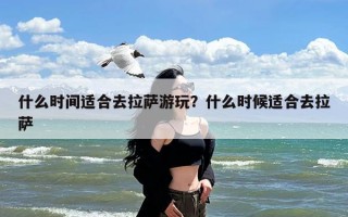 什么时间适合去拉萨游玩？什么时候适合去拉萨