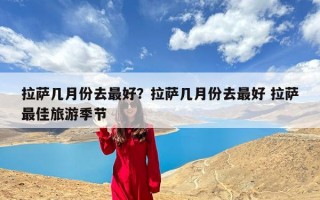 拉萨几月份去最好？拉萨几月份去最好 拉萨最佳旅游季节