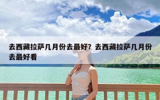 去西藏拉萨几月份去最好？去西藏拉萨几月份去最好看