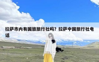 拉萨市内有国旅旅行社吗？拉萨中国旅行社电话