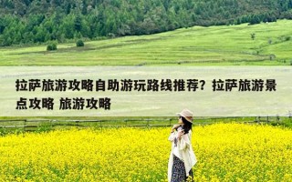 拉萨旅游攻略自助游玩路线推荐？拉萨旅游景点攻略 旅游攻略