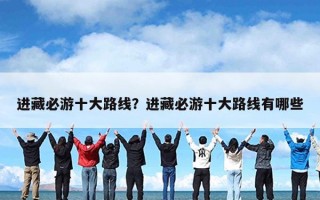 进藏必游十大路线？进藏必游十大路线有哪些
