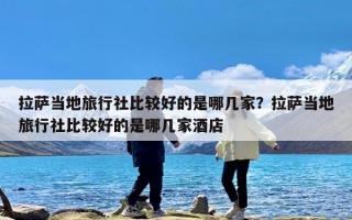 拉萨当地旅行社比较好的是哪几家？拉萨当地旅行社比较好的是哪几家酒店