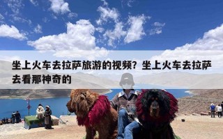 坐上火车去拉萨旅游的视频？坐上火车去拉萨去看那神奇的