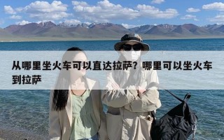 从哪里坐火车可以直达拉萨？哪里可以坐火车到拉萨