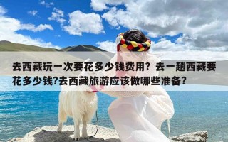 去西藏玩一次要花多少钱费用？去一趟西藏要花多少钱?去西藏旅游应该做哪些准备?