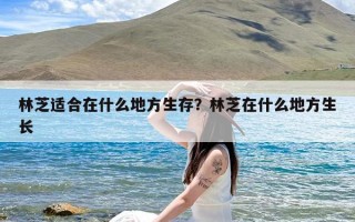 林芝适合在什么地方生存？林芝在什么地方生长