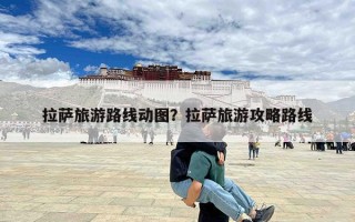 拉萨旅游路线动图？拉萨旅游攻略路线