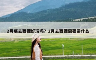 2月底去西藏好玩吗？2月去西藏需要带什么
