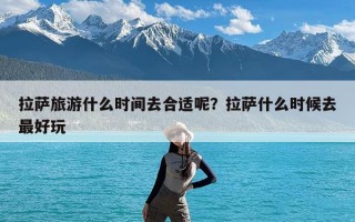 拉萨旅游什么时间去合适呢？拉萨什么时候去最好玩