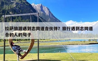 拉萨旅游遇到志同道合伙伴？旅行遇到志同道合的人的句子
