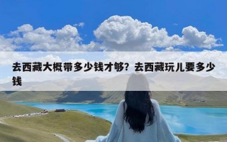 去西藏大概带多少钱才够？去西藏玩儿要多少钱