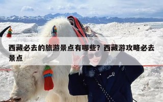 西藏必去的旅游景点有哪些？西藏游攻略必去景点