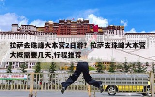 拉萨去珠峰大本营2日游？拉萨去珠峰大本营大概需要几天,行程推荐