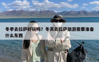 冬季去拉萨好玩吗？冬天去拉萨旅游需要准备什么东西