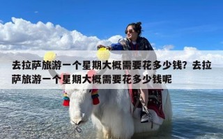 去拉萨旅游一个星期大概需要花多少钱？去拉萨旅游一个星期大概需要花多少钱呢