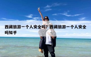 西藏旅游一个人安全吗？西藏旅游一个人安全吗知乎