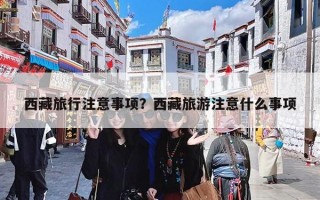 西藏旅行注意事项？西藏旅游注意什么事项