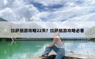 拉萨旅游攻略22天？拉萨旅游攻略必看