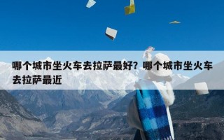 哪个城市坐火车去拉萨最好？哪个城市坐火车去拉萨最近