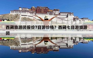 西藏旅游团报价7日游价格？西藏七日游旅游团