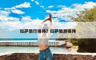 拉萨旅行接待？拉萨旅游接待