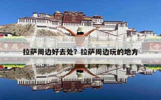 拉萨周边好去处？拉萨周边玩的地方