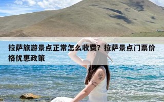 拉萨旅游景点正常怎么收费？拉萨景点门票价格优惠政策