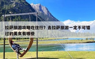 拉萨旅游攻略吃住行？去拉萨旅游一定不可错过的美食有哪些