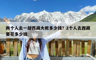 两个人去一趟西藏大概多少钱？2个人去西藏要花多少钱