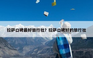 拉萨口碑最好旅行社？拉萨口碑好的旅行社