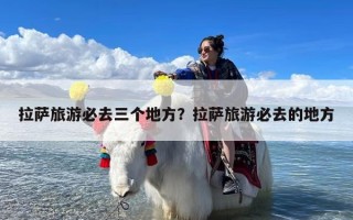 拉萨旅游必去三个地方？拉萨旅游必去的地方