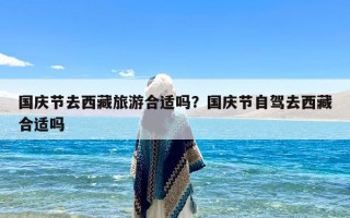 国庆节去西藏旅游合适吗？国庆节自驾去西藏合适吗