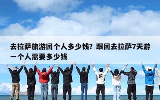 去拉萨旅游团个人多少钱？跟团去拉萨7天游一个人需要多少钱