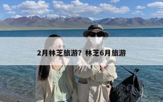 2月林芝旅游？林芝6月旅游