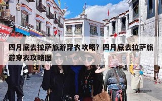 四月底去拉萨旅游穿衣攻略？四月底去拉萨旅游穿衣攻略图