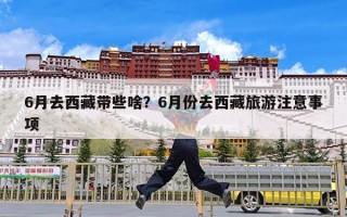 6月去西藏带些啥？6月份去西藏旅游注意事项