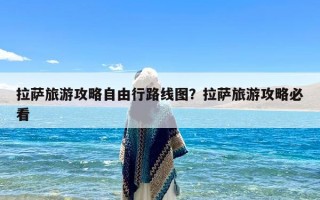 拉萨旅游攻略自由行路线图？拉萨旅游攻略必看