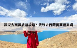 武汉去西藏旅游攻略？武汉去西藏需要隔离吗