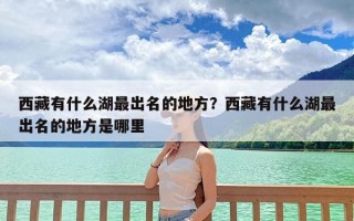 西藏有什么湖最出名的地方？西藏有什么湖最出名的地方是哪里