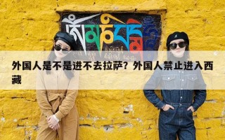 外国人是不是进不去拉萨？外国人禁止进入西藏