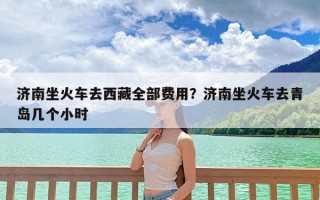 济南坐火车去西藏全部费用？济南坐火车去青岛几个小时