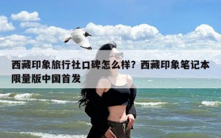 西藏印象旅行社口碑怎么样？西藏印象笔记本限量版中国首发