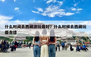 什么时间去西藏游玩最好？什么时候去西藏玩最合适