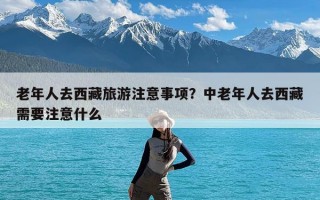 老年人去西藏旅游注意事项？中老年人去西藏需要注意什么