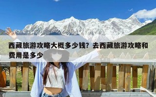 西藏旅游攻略大概多少钱？去西藏旅游攻略和费用是多少