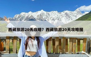 西藏旅游20天攻略？西藏旅游20天攻略图