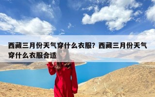 西藏三月份天气穿什么衣服？西藏三月份天气穿什么衣服合适