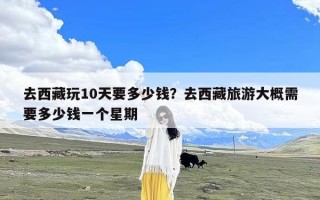 去西藏玩10天要多少钱？去西藏旅游大概需要多少钱一个星期